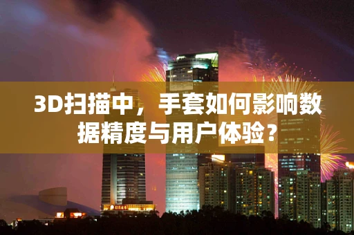 3D扫描中，手套如何影响数据精度与用户体验？