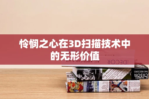 怜悯之心在3D扫描技术中的无形价值