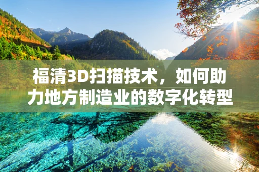福清3D扫描技术，如何助力地方制造业的数字化转型？