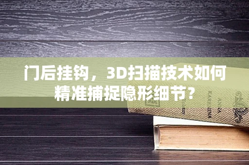 门后挂钩，3D扫描技术如何精准捕捉隐形细节？