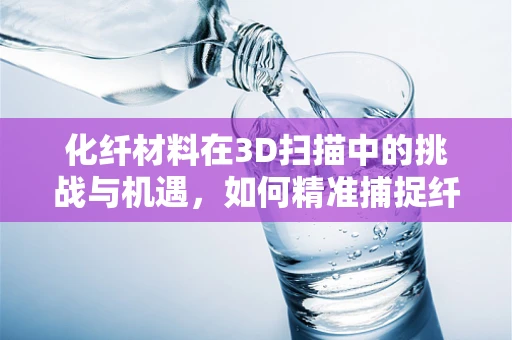 化纤材料在3D扫描中的挑战与机遇，如何精准捕捉纤维细节？