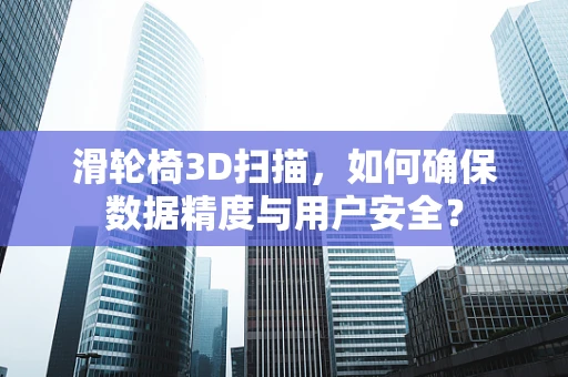 滑轮椅3D扫描，如何确保数据精度与用户安全？