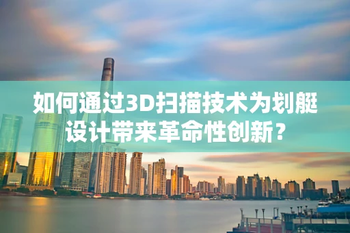 如何通过3D扫描技术为划艇设计带来革命性创新？
