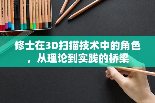 修士在3D扫描技术中的角色，从理论到实践的桥梁