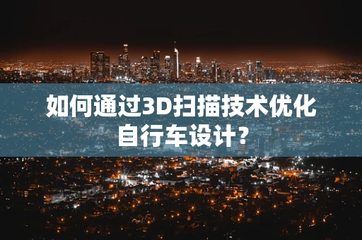 如何通过3D扫描技术优化自行车设计？