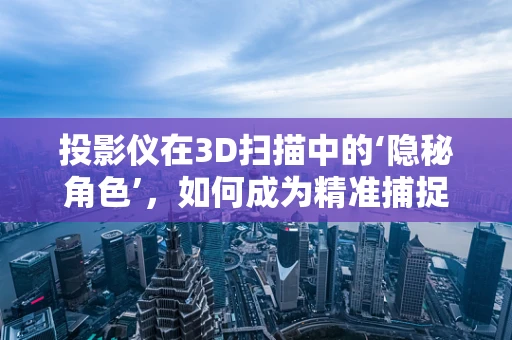 投影仪在3D扫描中的‘隐秘角色’，如何成为精准捕捉的秘密武器？