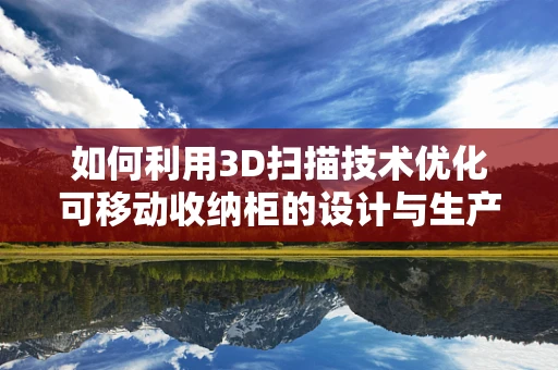如何利用3D扫描技术优化可移动收纳柜的设计与生产？