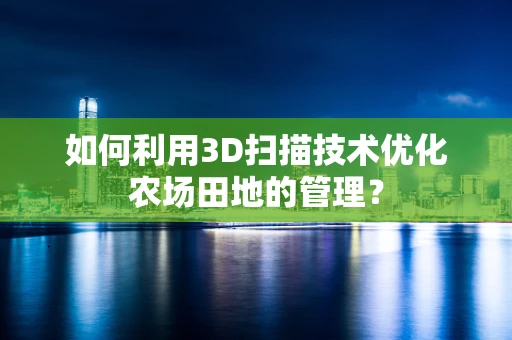如何利用3D扫描技术优化农场田地的管理？