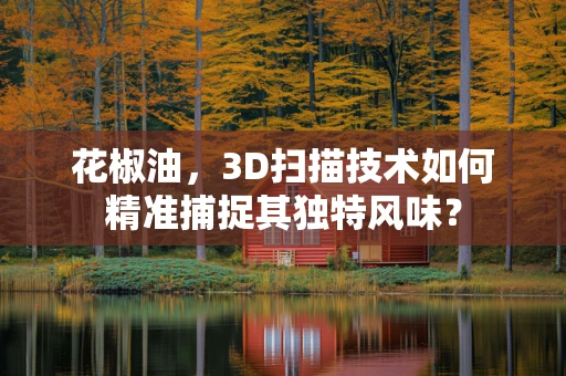 花椒油，3D扫描技术如何精准捕捉其独特风味？