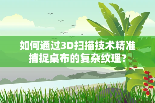 如何通过3D扫描技术精准捕捉桌布的复杂纹理？