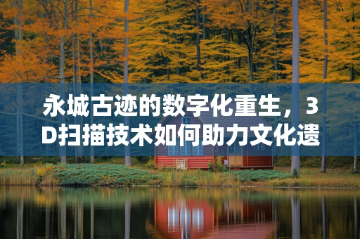 永城古迹的数字化重生，3D扫描技术如何助力文化遗产保护？