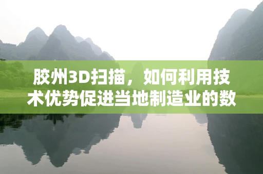 胶州3D扫描，如何利用技术优势促进当地制造业的数字化转型？