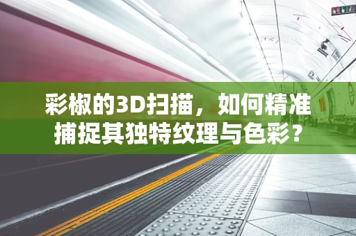 彩椒的3D扫描，如何精准捕捉其独特纹理与色彩？
