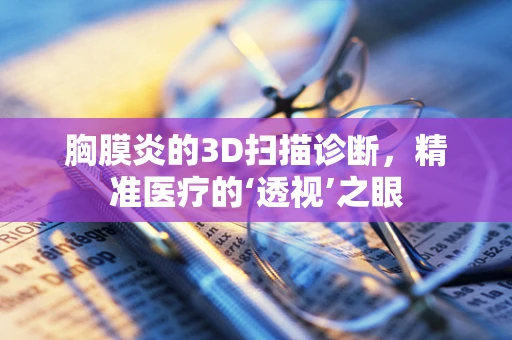 胸膜炎的3D扫描诊断，精准医疗的‘透视’之眼