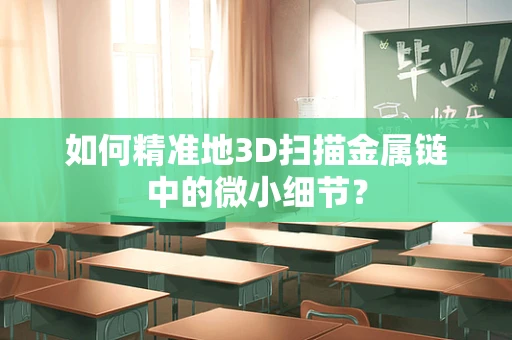 如何精准地3D扫描金属链中的微小细节？
