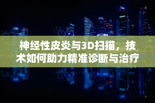 神经性皮炎与3D扫描，技术如何助力精准诊断与治疗？