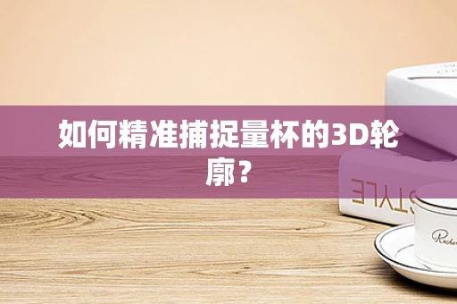 如何精准捕捉量杯的3D轮廓？