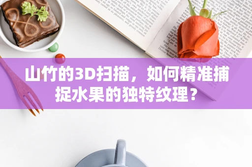 山竹的3D扫描，如何精准捕捉水果的独特纹理？