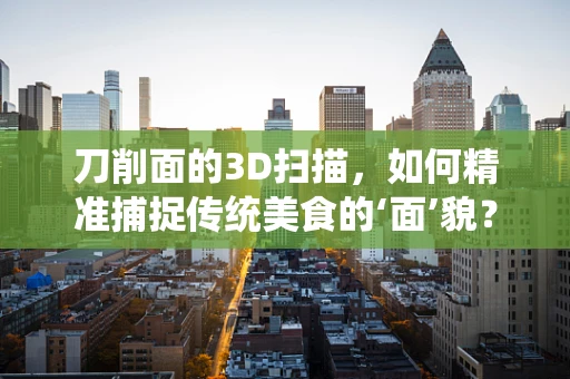刀削面的3D扫描，如何精准捕捉传统美食的‘面’貌？