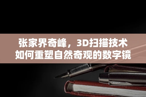 张家界奇峰，3D扫描技术如何重塑自然奇观的数字镜像？