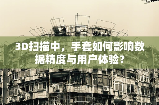 3D扫描中，手套如何影响数据精度与用户体验？