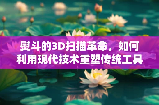 熨斗的3D扫描革命，如何利用现代技术重塑传统工具的精准与效率？