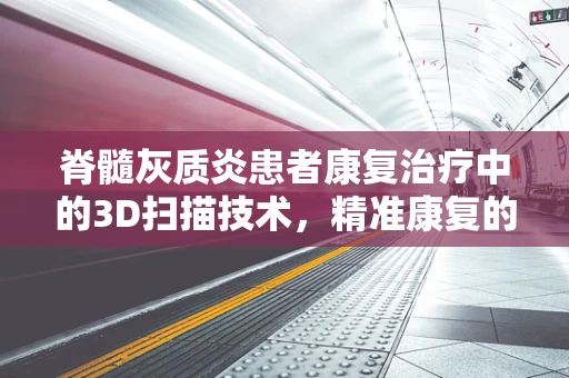 脊髓灰质炎患者康复治疗中的3D扫描技术，精准康复的钥匙？