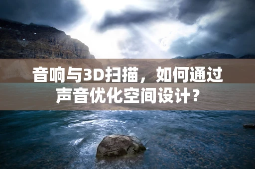 音响与3D扫描，如何通过声音优化空间设计？