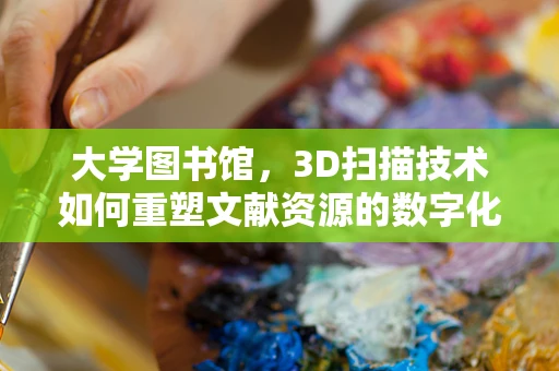 大学图书馆，3D扫描技术如何重塑文献资源的数字化未来？