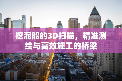 挖泥船的3D扫描，精准测绘与高效施工的桥梁