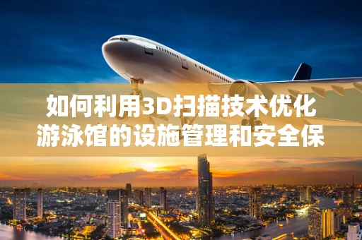 如何利用3D扫描技术优化游泳馆的设施管理和安全保障？