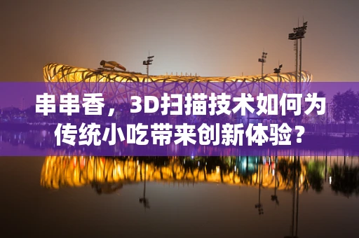 串串香，3D扫描技术如何为传统小吃带来创新体验？