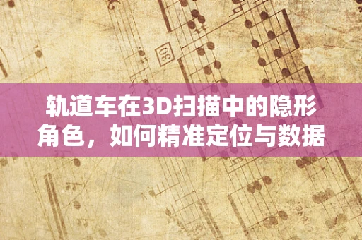 轨道车在3D扫描中的隐形角色，如何精准定位与数据采集？