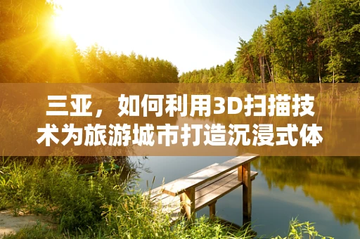 三亚，如何利用3D扫描技术为旅游城市打造沉浸式体验？