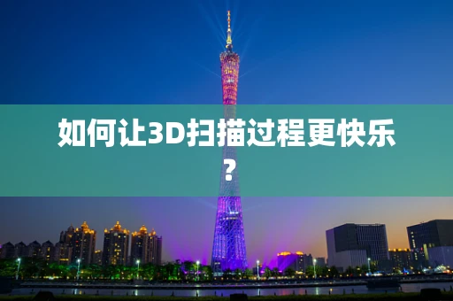 如何让3D扫描过程更快乐？