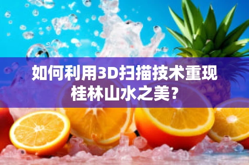 如何利用3D扫描技术重现桂林山水之美？