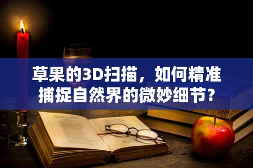 草果的3D扫描，如何精准捕捉自然界的微妙细节？