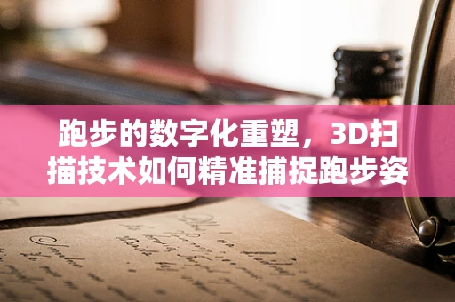 跑步的数字化重塑，3D扫描技术如何精准捕捉跑步姿态？