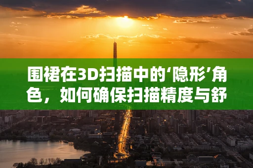 围裙在3D扫描中的‘隐形’角色，如何确保扫描精度与舒适度？