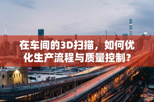 在车间的3D扫描，如何优化生产流程与质量控制？