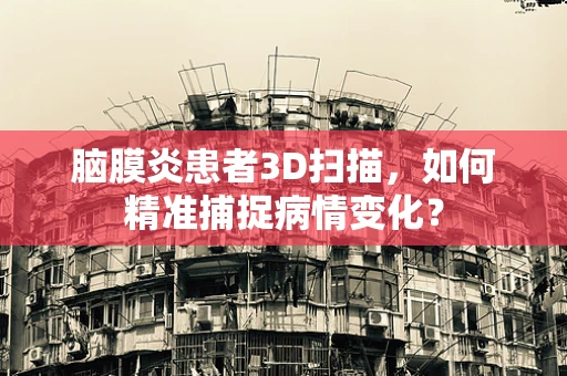 脑膜炎患者3D扫描，如何精准捕捉病情变化？
