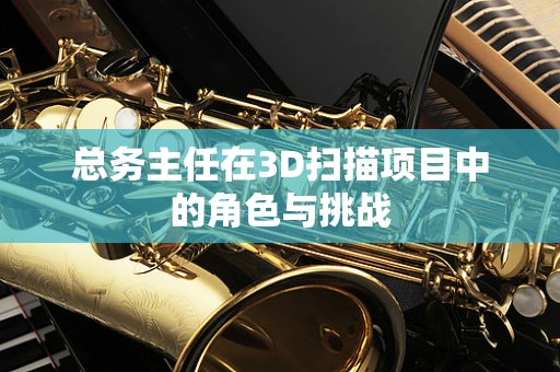 总务主任在3D扫描项目中的角色与挑战