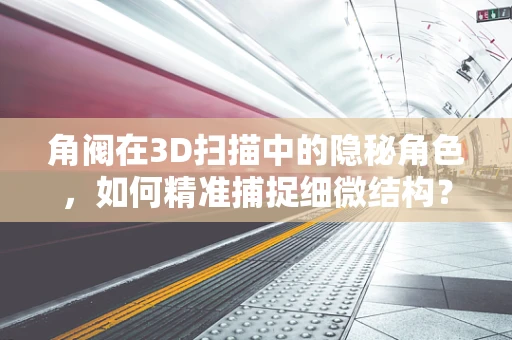 角阀在3D扫描中的隐秘角色，如何精准捕捉细微结构？