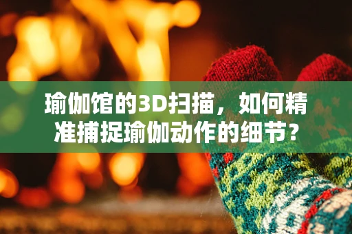 瑜伽馆的3D扫描，如何精准捕捉瑜伽动作的细节？