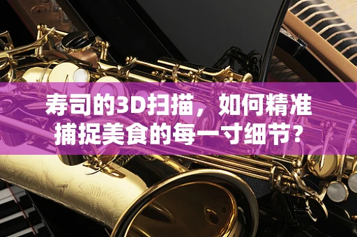 寿司的3D扫描，如何精准捕捉美食的每一寸细节？