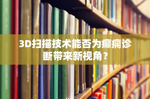 3D扫描技术能否为癫痫诊断带来新视角？