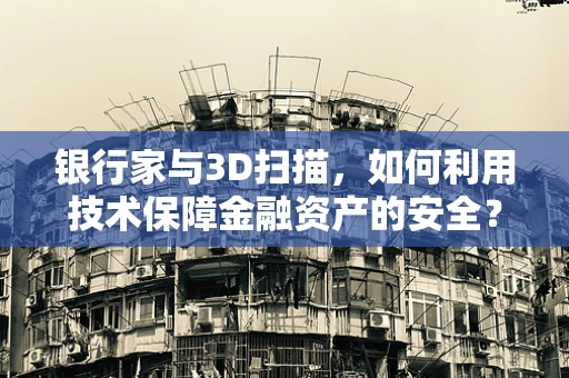 银行家与3D扫描，如何利用技术保障金融资产的安全？