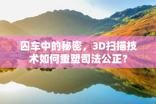 囚车中的秘密，3D扫描技术如何重塑司法公正？