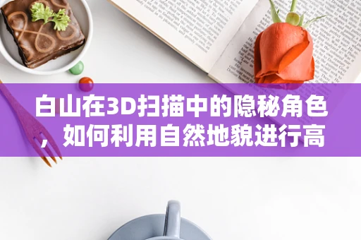 白山在3D扫描中的隐秘角色，如何利用自然地貌进行高精度建模？