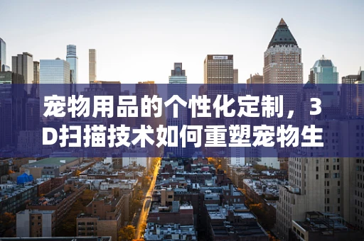 宠物用品的个性化定制，3D扫描技术如何重塑宠物生活？